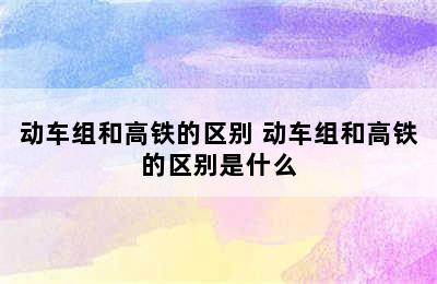 动车组和高铁的区别 动车组和高铁的区别是什么